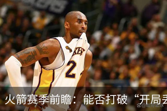 火箭赛季前瞻：能否打破“开局丢分”的魔咒？