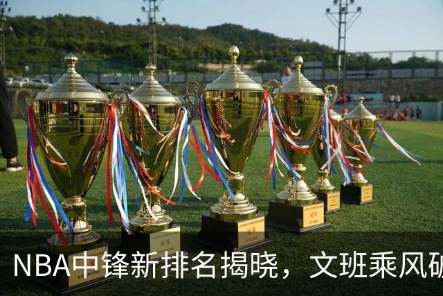 NBA中锋新排名揭晓，文班乘风破浪，恩比德依旧在迷雾中